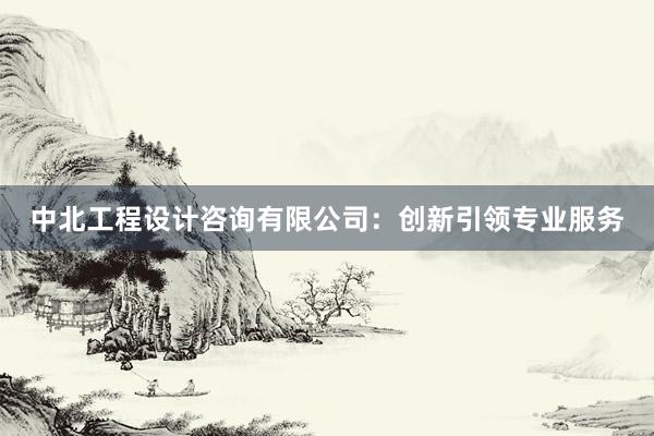 中北工程设计咨询有限公司：创新引领专业服务